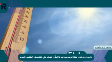 «أجواء حارقة» نهارًا وصافية تمامًا ليلًا.. تعرف على تفاصيل الطقس اليوم